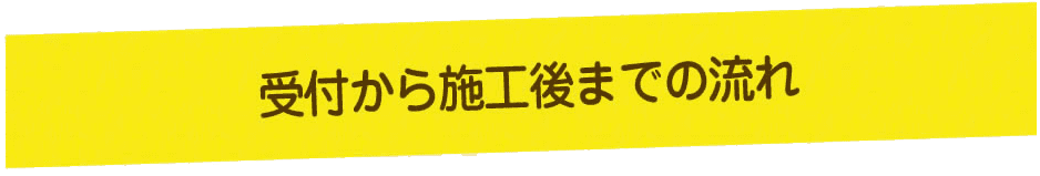 受付から施工後までの流れ