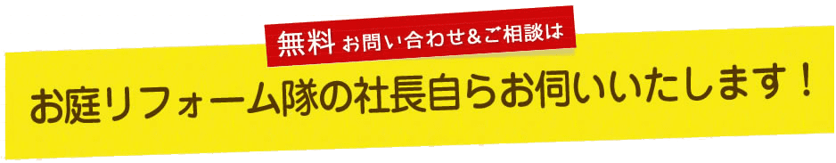 お庭リフォーム隊の社長自らお伺いいたします！