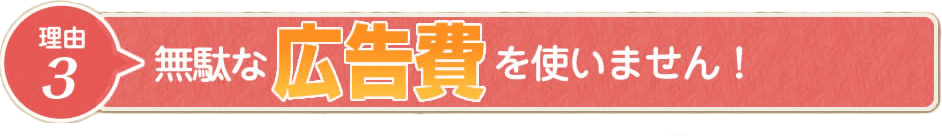 無駄な広告費を使いません